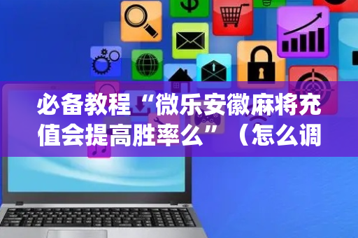必备教程“微乐安徽麻将充值会提高胜率么”（怎么调胜率)