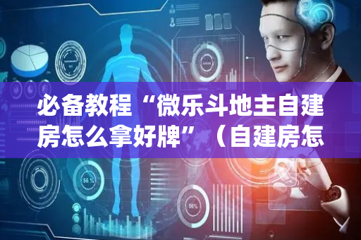 必备教程“微乐斗地主自建房怎么拿好牌”（自建房怎么拿好牌)