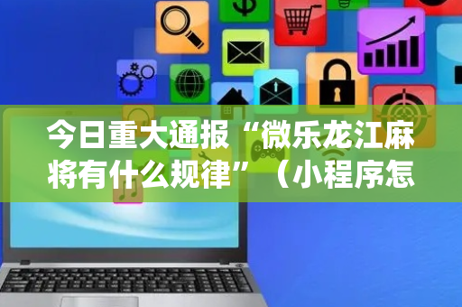 今日重大通报“微乐龙江麻将有什么规律”（小程序怎么才会赢)