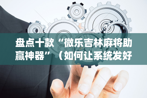 盘点十款“微乐吉林麻将助赢神器”（如何让系统发好牌)