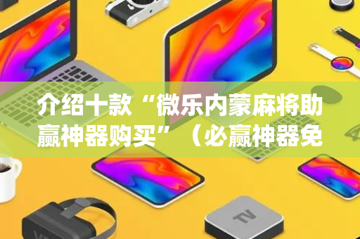 介绍十款“微乐内蒙麻将助赢神器购买”（必赢神器免费安装)