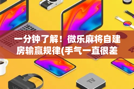 一分钟了解！微乐麻将自建房输赢规律(手气一直很差)