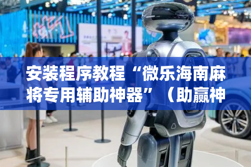 安装程序教程“微乐海南麻将专用辅助神器”（助赢神器购买)