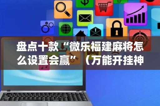 盘点十款“微乐福建麻将怎么设置会赢”（万能开挂神器)