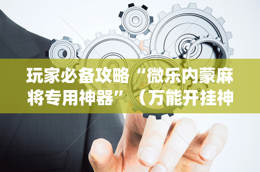 玩家必备攻略“微乐内蒙麻将专用神器”（万能开挂神器)