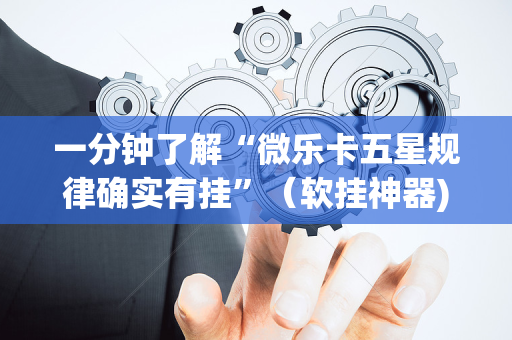 一分钟了解“微乐卡五星规律确实有挂”（软挂神器)