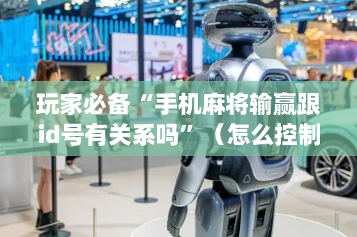玩家必备“手机麻将输赢跟id号有关系吗”（怎么控制输赢)