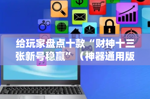 给玩家盘点十款“财神十三张新号稳赢”（神器通用版)