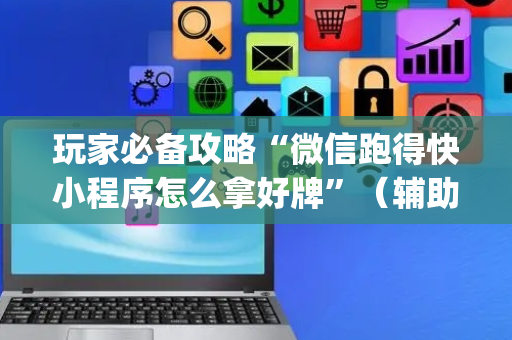 玩家必备攻略“微信跑得快小程序怎么拿好牌”（辅助挂发牌规律)