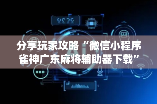 分享玩家攻略“微信小程序雀神广东麻将辅助器下载”（小程序必赢神器)