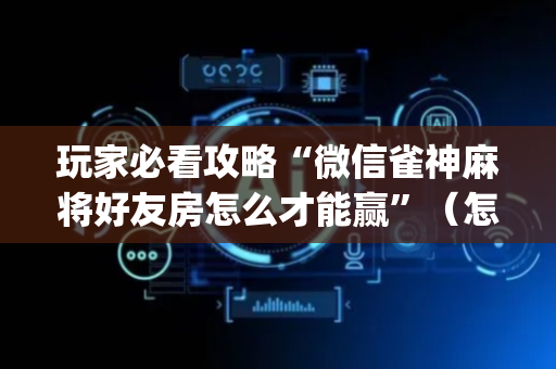 玩家必看攻略“微信雀神麻将好友房怎么才能赢”（怎么能得到好牌)