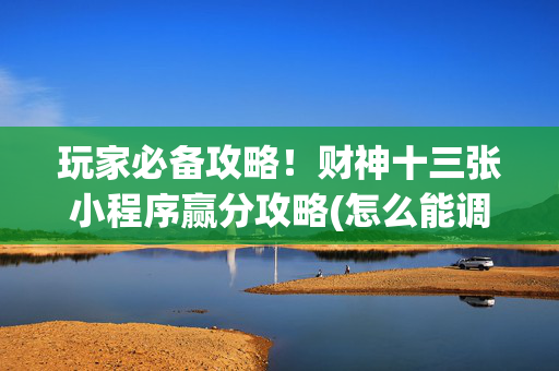玩家必备攻略！财神十三张小程序赢分攻略(怎么能调好牌)