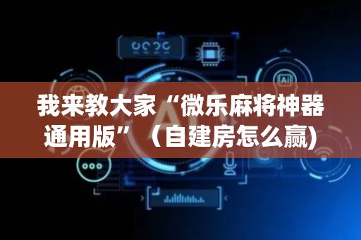 我来教大家“微乐麻将神器通用版”（自建房怎么赢)