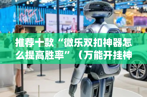 推荐十款“微乐双扣神器怎么提高胜率”（万能开挂神器)