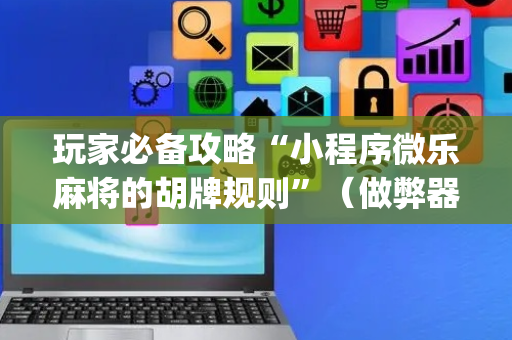 玩家必备攻略“小程序微乐麻将的胡牌规则”（做弊器软件下载)