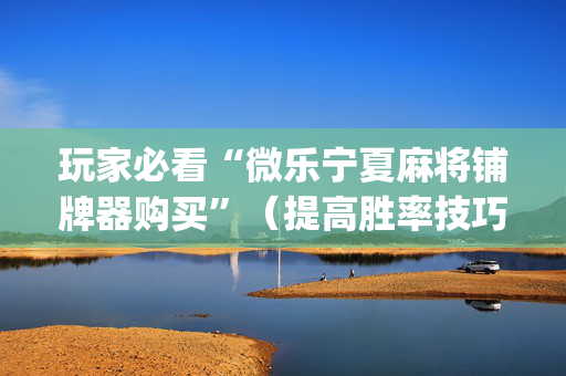 玩家必看“微乐宁夏麻将铺牌器购买”（提高胜率技巧)