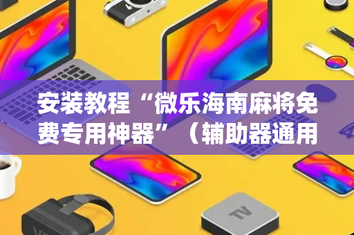 安装教程“微乐海南麻将免费专用神器”（辅助器通用版)