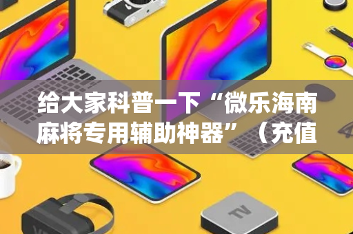 给大家科普一下“微乐海南麻将专用辅助神器”（充值会提高胜率么)