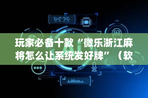 玩家必备十款“微乐浙江麻将怎么让系统发好牌”（软件出售)