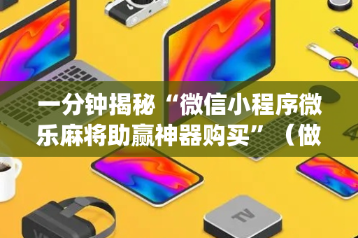 一分钟揭秘“微信小程序微乐麻将助赢神器购买”（做弊器软件下载)