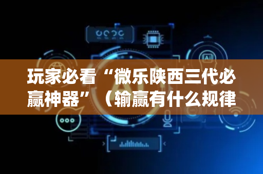 玩家必看“微乐陕西三代必赢神器”（输赢有什么规律)
