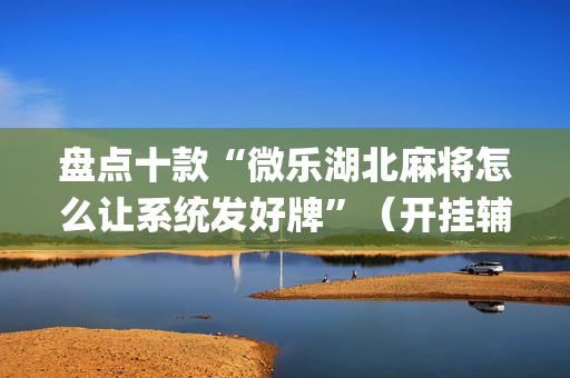 盘点十款“微乐湖北麻将怎么让系统发好牌”（开挂辅助插件)
