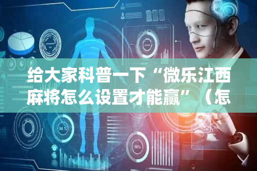 给大家科普一下“微乐江西麻将怎么设置才能赢”（怎么调胜率)