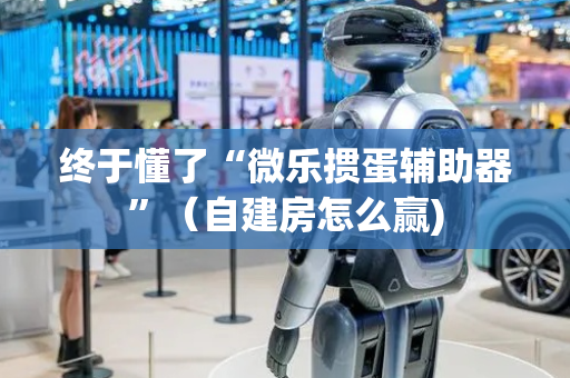 终于懂了“微乐掼蛋辅助器”（自建房怎么赢)