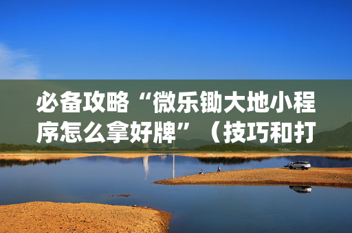 必备攻略“微乐锄大地小程序怎么拿好牌”（技巧和打好牌方法)