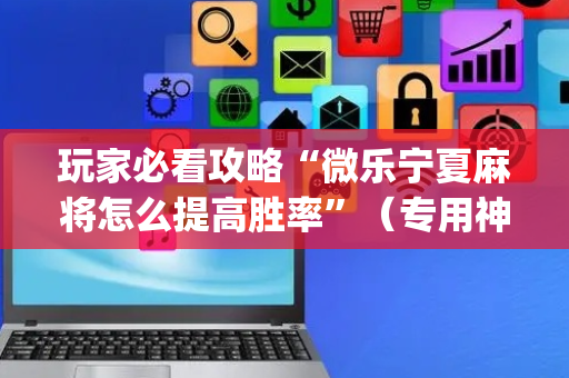 玩家必看攻略“微乐宁夏麻将怎么提高胜率”（专用神器下载)