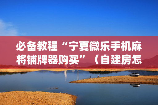 必备教程“宁夏微乐手机麻将铺牌器购买”（自建房怎么拿好牌)