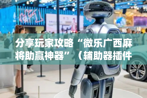 分享玩家攻略“微乐广西麻将助赢神器”（辅助器插件)