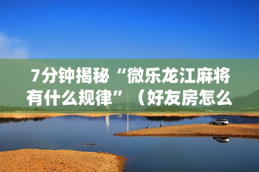 7分钟揭秘“微乐龙江麻将有什么规律”（好友房怎么才能赢)