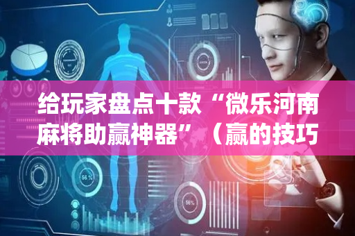 给玩家盘点十款“微乐河南麻将助赢神器”（赢的技巧规律)