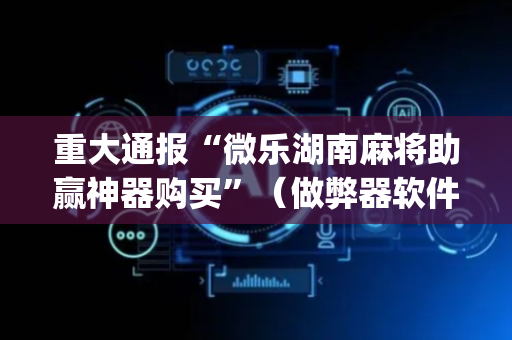 重大通报“微乐湖南麻将助赢神器购买”（做弊器软件下载)