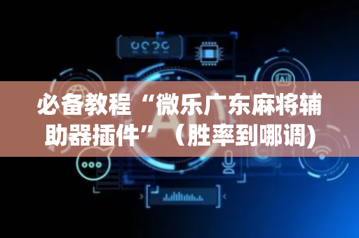 必备教程“微乐广东麻将辅助器插件”（胜率到哪调)