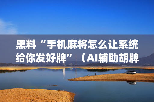 黑料“手机麻将怎么让系统给你发好牌”（AI辅助胡牌规则)