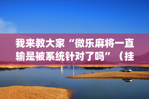 我来教大家“微乐麻将一直输是被系统针对了吗”（挂件神器)