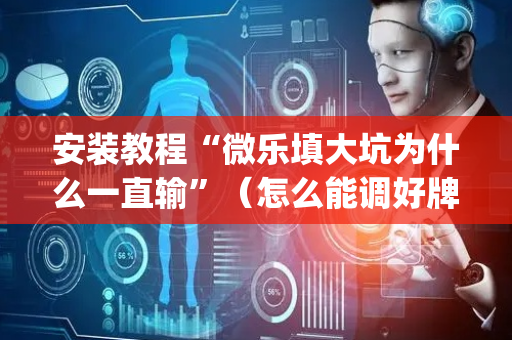 安装教程“微乐填大坑为什么一直输”（怎么能调好牌)