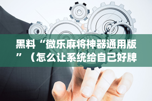 黑料“微乐麻将神器通用版”（怎么让系统给自己好牌)