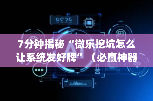 7分钟揭秘“微乐挖坑怎么让系统发好牌”（必赢神器辅助器)