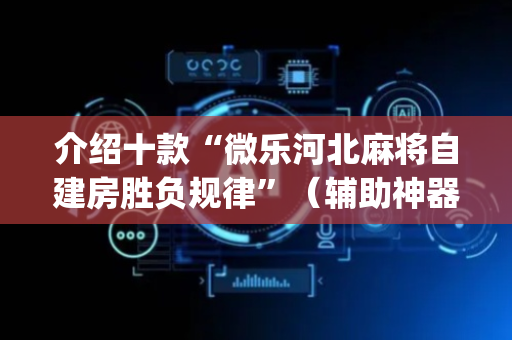 介绍十款“微乐河北麻将自建房胜负规律”（辅助神器免费)