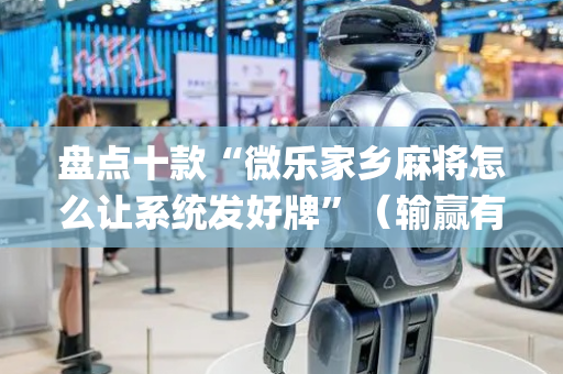 盘点十款“微乐家乡麻将怎么让系统发好牌”（输赢有什么规律)
