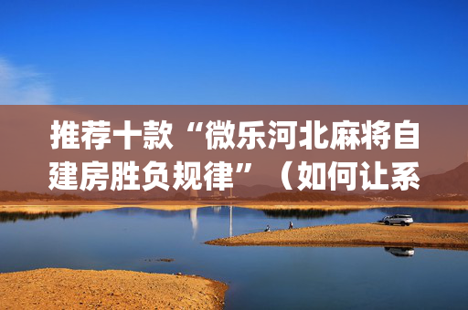 推荐十款“微乐河北麻将自建房胜负规律”（如何让系统发好牌)