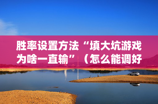 胜率设置方法“填大坑游戏为啥一直输”（怎么能调好牌)