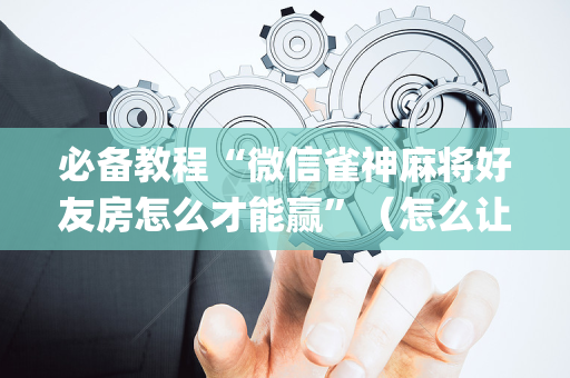 必备教程“微信雀神麻将好友房怎么才能赢”（怎么让系统给自己好牌)
