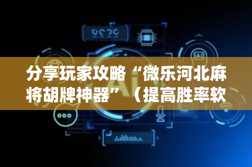 分享玩家攻略“微乐河北麻将胡牌神器”（提高胜率软件)
