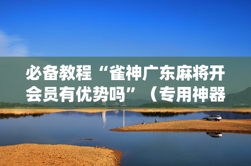 必备教程“雀神广东麻将开会员有优势吗”（专用神器)