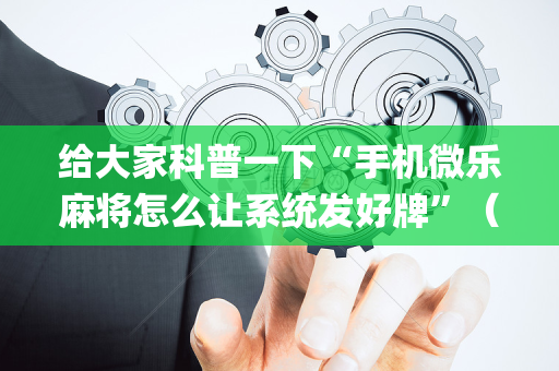 给大家科普一下“手机微乐麻将怎么让系统发好牌”（小程序怎么才会赢)