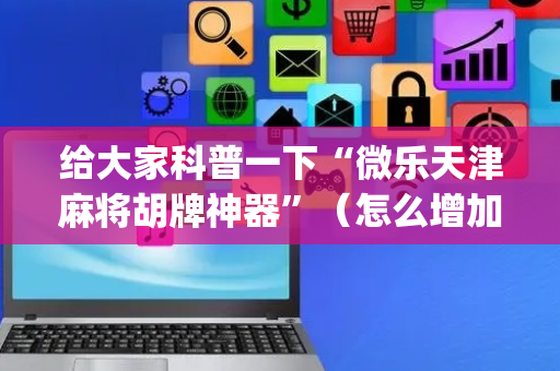 给大家科普一下“微乐天津麻将胡牌神器”（怎么增加胜率)